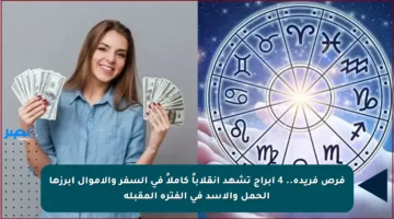 فرص فريدة.. 4 أبراج تشهد انقلاباً كاملاً في السفر والأموال أبرزها الحمل والأسد في الفترة المقبلة